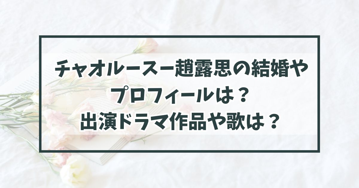 チャオルースー趙露思の結婚やプロフィールは？出演ドラマ作品や歌は？