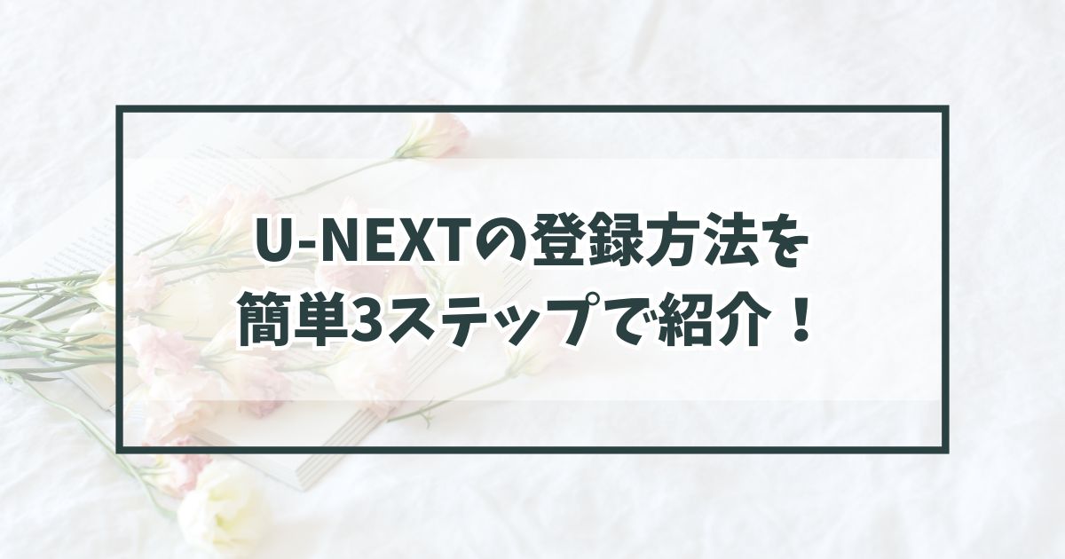 U-NEXTの登録方法を簡単3ステップで紹介！すぐに見たい方はこちら！