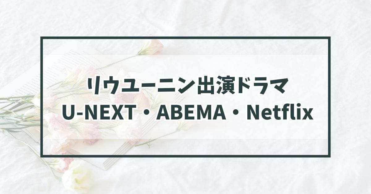 リウユーニン出演ドラマを日本語字幕で見る方法｜U-NEXT・ABEMA・Netflixでの視聴手順も解説