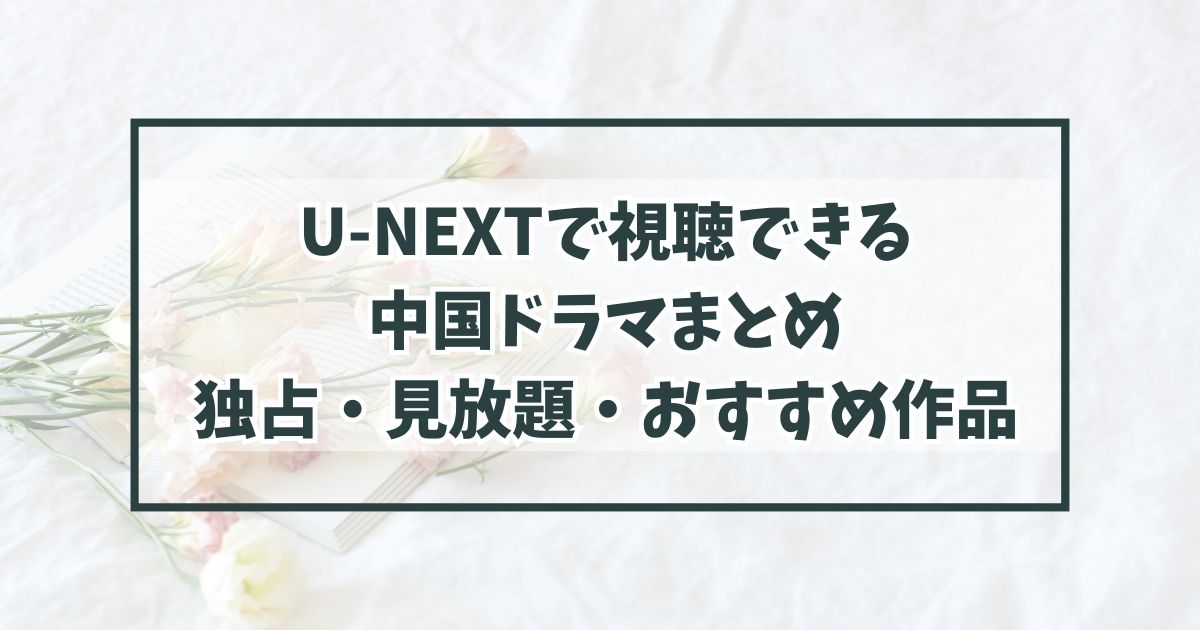 U-NEXTで視聴できる中国ドラマまとめ｜独占・見放題・おすすめ作品一覧